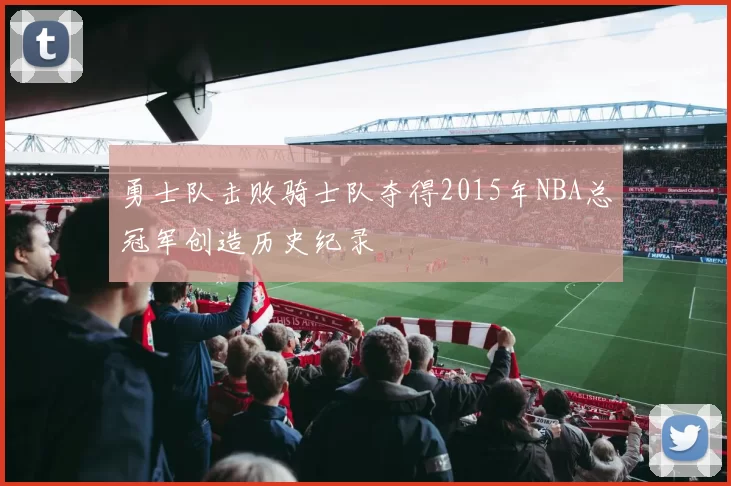 勇士队击败骑士队夺得2015年NBA总冠军创造历史纪录