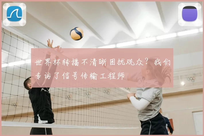 世界杯转播不清晰困扰观众?我们专访了信号传输工程师