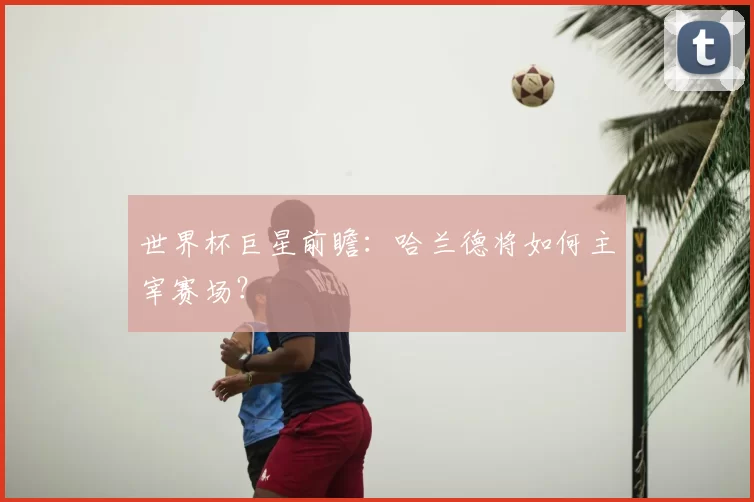世界杯巨星前瞻：哈兰德将如何主宰赛场？