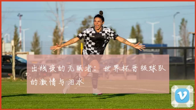 出线夜的无眠者:世界杯晋级球队的激情与泪水