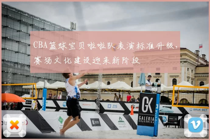 CBA篮球宝贝啦啦队表演标准升级,赛场文化建设迎来新阶段