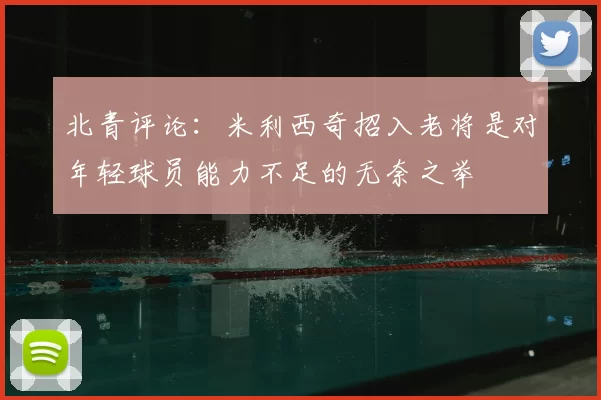 北青评论:米利西奇招入老将是对年轻球员能力不足的无奈之举