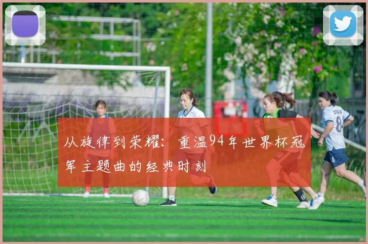 从旋律到荣耀:重温94年世界杯冠军主题曲的经典时刻