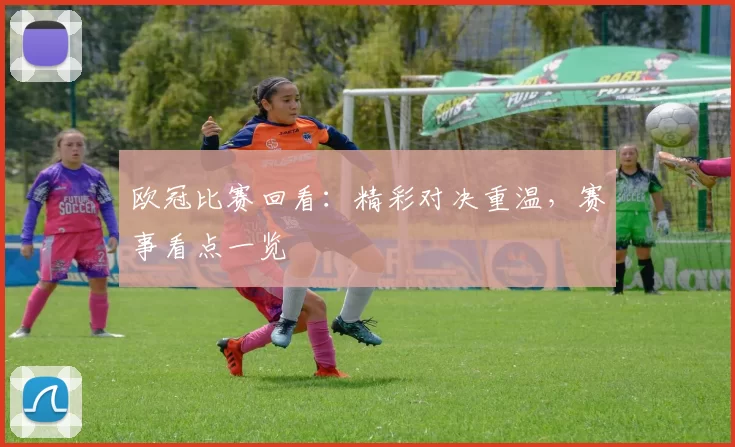 欧冠比赛回看:精彩对决重温,赛事看点一览