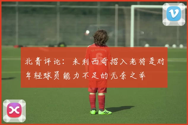 北青评论：米利西奇招入老将是对年轻球员能力不足的无奈之举