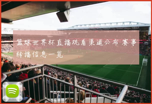 篮球世界杯直播观看渠道公布 赛事转播信息一览
