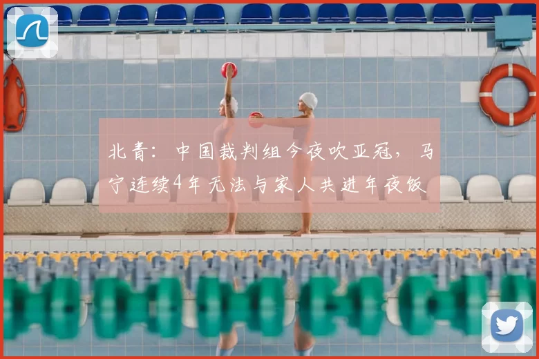 北青:中国裁判组今夜吹亚冠,马宁连续4年无法与家人共进年夜饭