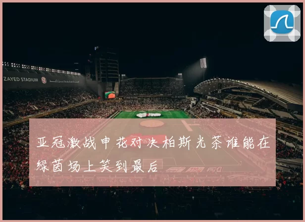 亚冠激战申花对决柏斯光茶谁能在绿茵场上笑到最后