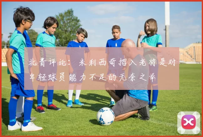 北青评论：米利西奇招入老将是对年轻球员能力不足的无奈之举