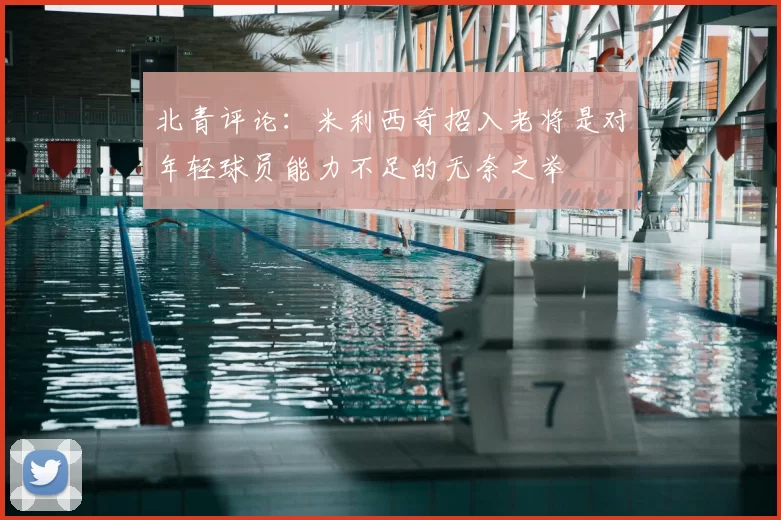 北青评论:米利西奇招入老将是对年轻球员能力不足的无奈之举