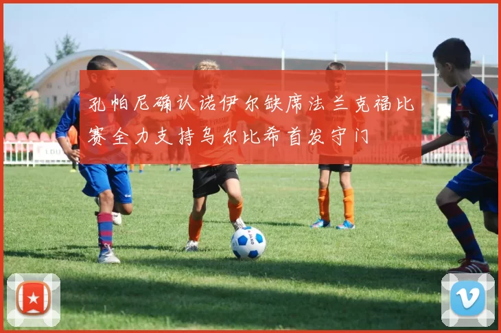 孔帕尼确认诺伊尔缺席法兰克福比赛全力支持乌尔比希首发守门