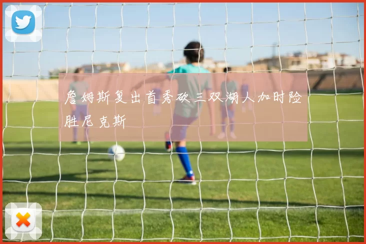 詹姆斯复出首秀砍三双湖人加时险胜尼克斯