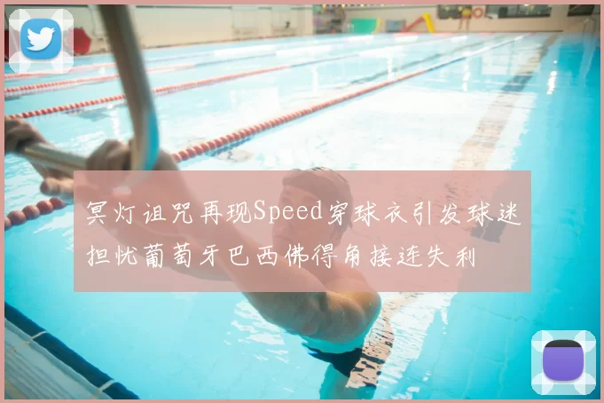 冥灯诅咒再现Speed穿球衣引发球迷担忧葡萄牙巴西佛得角接连失利