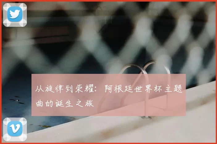从旋律到荣耀：阿根廷世界杯主题曲的诞生之旅