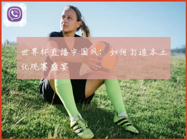 世界杯直播中国风：如何打造本土化观赛盛宴