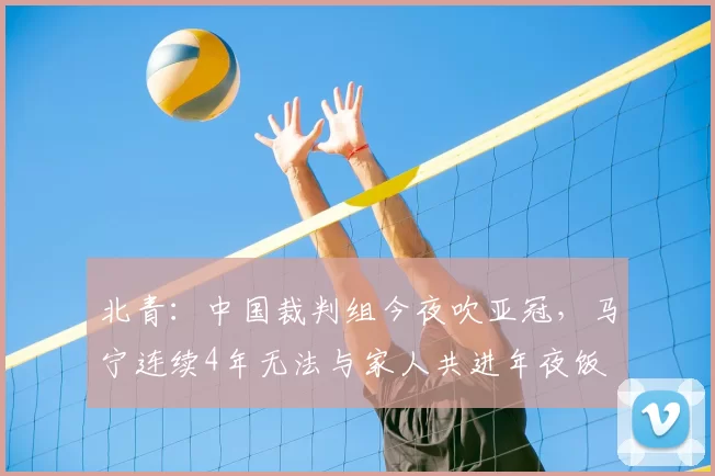 北青：中国裁判组今夜吹亚冠，马宁连续4年无法与家人共进年夜饭
