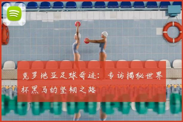 克罗地亚足球奇迹：专访揭秘世界杯黑马的坚韧之路