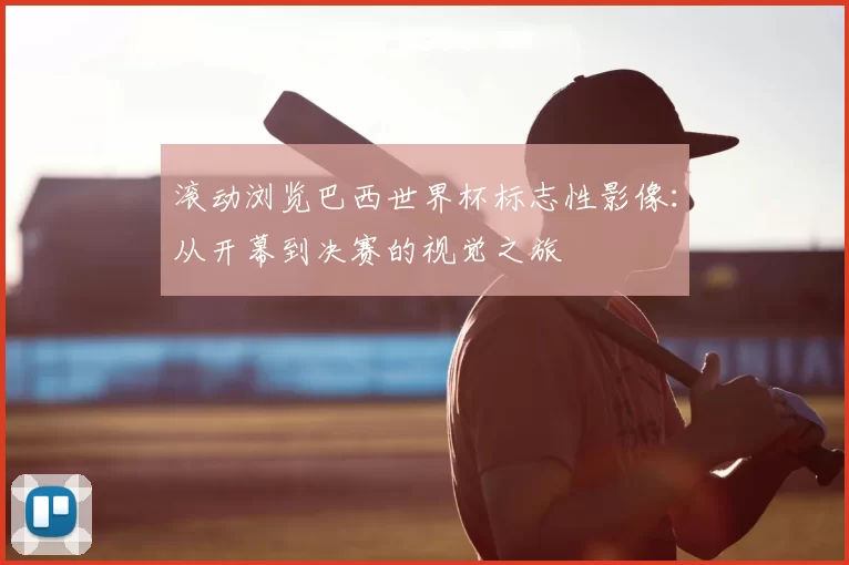 滚动浏览巴西世界杯标志性影像：从开幕到决赛的视觉之旅