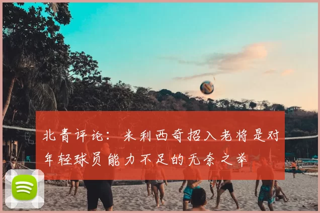 北青评论:米利西奇招入老将是对年轻球员能力不足的无奈之举