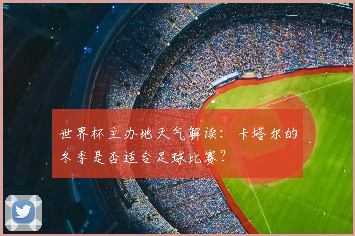 世界杯主办地天气解读：卡塔尔的冬季是否适合足球比赛？