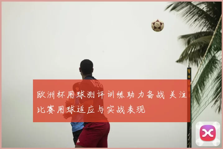 欧洲杯用球测评训练助力备战 关注比赛用球适应与实战表现