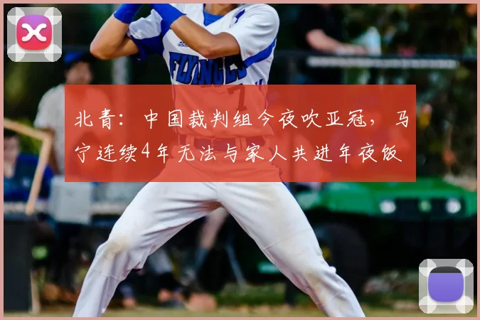 北青:中国裁判组今夜吹亚冠,马宁连续4年无法与家人共进年夜饭