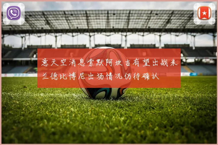 意天空消息索默阿坎吉有望出战米兰德比博尼出场情况仍待确认