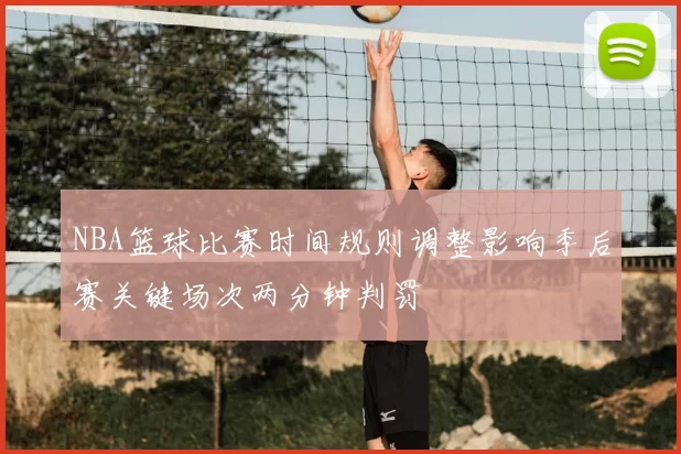 NBA篮球比赛时间规则调整影响季后赛关键场次两分钟判罚