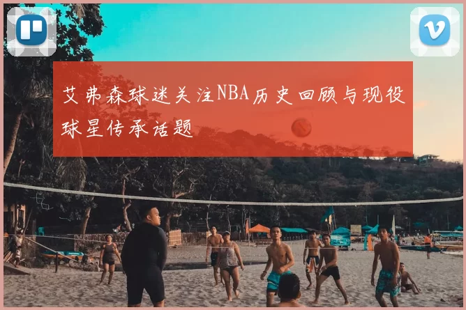 艾弗森球迷关注NBA历史回顾与现役球星传承话题