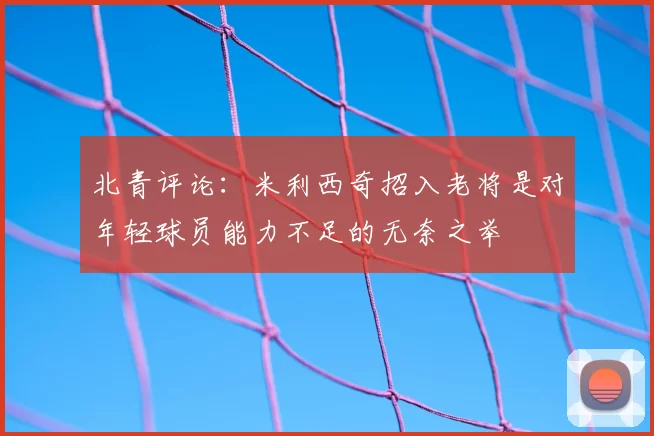 北青评论：米利西奇招入老将是对年轻球员能力不足的无奈之举