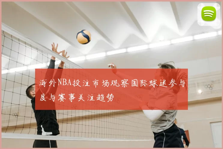 海外NBA投注市场观察国际球迷参与度与赛事关注趋势