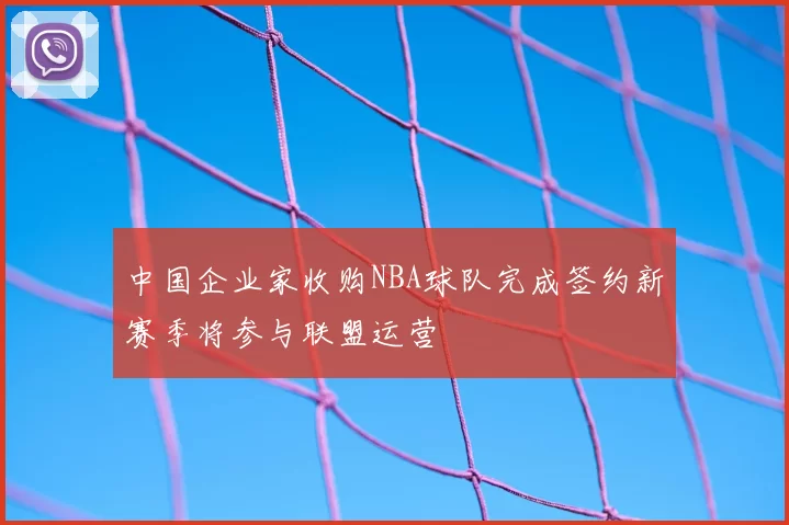中国企业家收购NBA球队完成签约新赛季将参与联盟运营