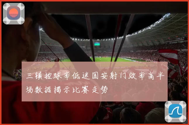 三镇控球率低迷国安射门效率高半场数据揭示比赛走势