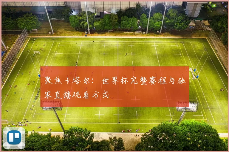 聚焦卡塔尔:世界杯完整赛程与独家直播观看方式