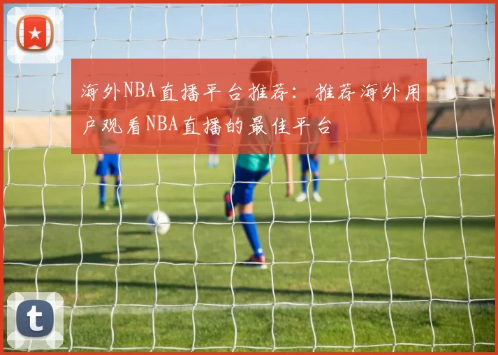 海外NBA直播平台推荐：推荐海外用户观看NBA直播的最佳平台