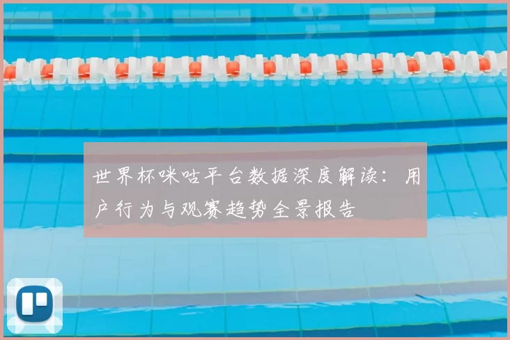 世界杯咪咕平台数据深度解读：用户行为与观赛趋势全景报告