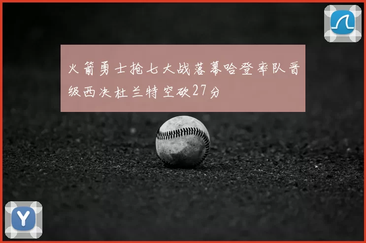火箭勇士抢七大战落幕哈登率队晋级西决杜兰特空砍27分