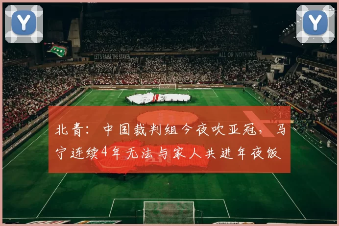 北青：中国裁判组今夜吹亚冠，马宁连续4年无法与家人共进年夜饭