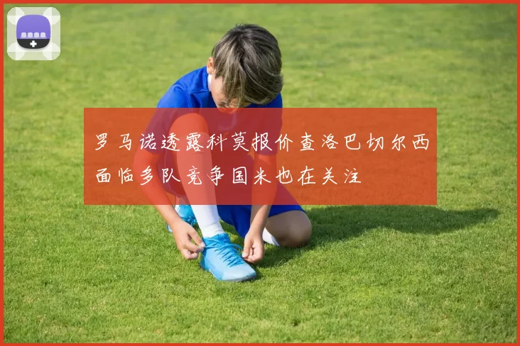 罗马诺透露科莫报价查洛巴切尔西面临多队竞争国米也在关注