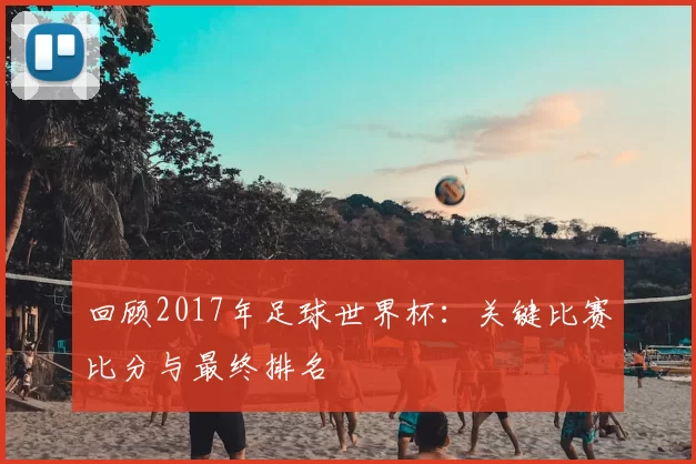 回顾2017年足球世界杯：关键比赛比分与最终排名