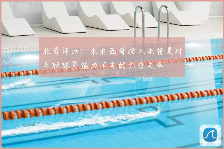 北青评论:米利西奇招入老将是对年轻球员能力不足的无奈之举