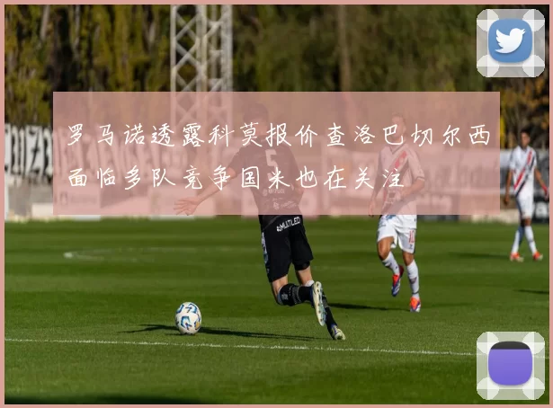罗马诺透露科莫报价查洛巴切尔西面临多队竞争国米也在关注