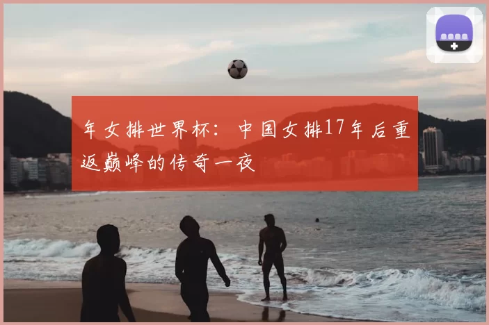 年女排世界杯：中国女排17年后重返巅峰的传奇一夜