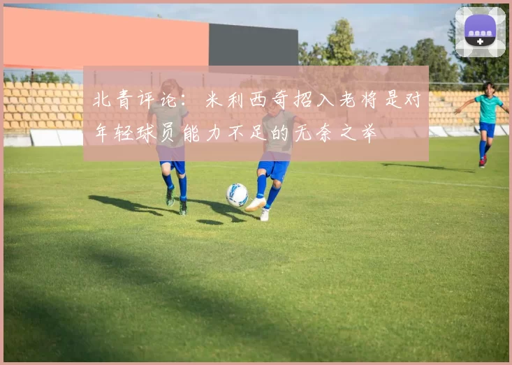 北青评论：米利西奇招入老将是对年轻球员能力不足的无奈之举