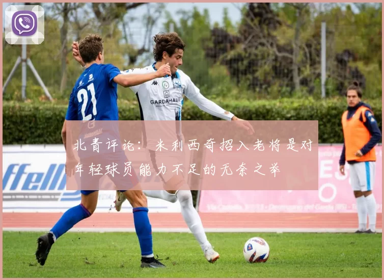 北青评论：米利西奇招入老将是对年轻球员能力不足的无奈之举