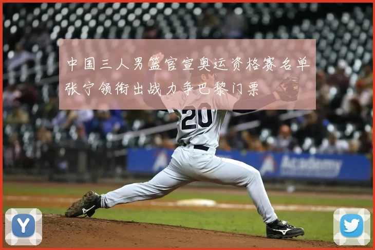 中国三人男篮官宣奥运资格赛名单张宁领衔出战力争巴黎门票