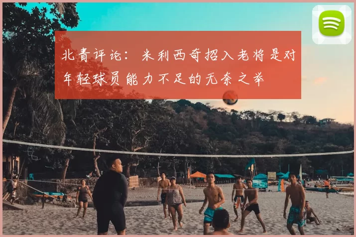 北青评论:米利西奇招入老将是对年轻球员能力不足的无奈之举