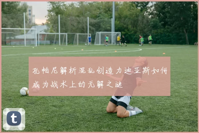 孔帕尼解析混乱创造力迪亚斯如何成为战术上的无解之谜