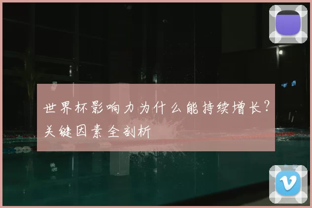 世界杯影响力为什么能持续增长？关键因素全剖析