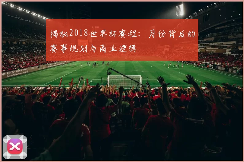 揭秘2018世界杯赛程：月份背后的赛事规划与商业逻辑